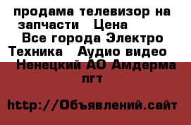 продама телевизор на запчасти › Цена ­ 500 - Все города Электро-Техника » Аудио-видео   . Ненецкий АО,Амдерма пгт